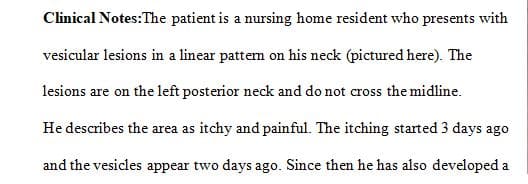Patient is a nursing home resident who presents with vesicular lesions in a linear pattern on his neck